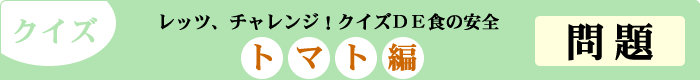 クイズ　レッツ、チャレンジ！クイズDE食の安全　「トマト編」　問題