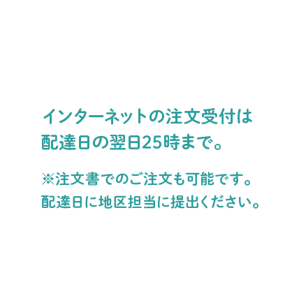 記入した注文書を、地区担当に提出。 ※インターネットでの注文受付は、配達日の翌日25時までです。