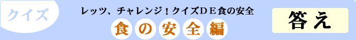 クイズ　レッツ、チャレンジ！クイズDE食の安全　「食の安全編」　答え