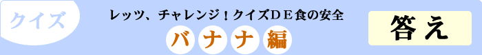 クイズ　レッツ、チャレンジ！クイズDE食の安全　「バナナ編」　答え