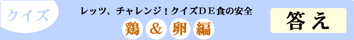 クイズ　レッツ、チャレンジ！クイズDE食の安全　「鶏&卵編」　答え