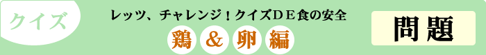 クイズ　レッツ、チャレンジ！クイズDE食の安全　「鶏&卵編」　問題