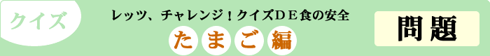 クイズ　レッツ、チャレンジ！クイズDE食の安全　「たまご編」　問題