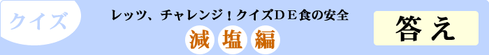 クイズ　レッツ、チャレンジ！クイズDE食の安全　「減塩編」　答え