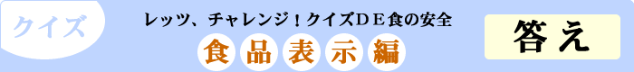 クイズ　レッツ、チャレンジ！クイズDE食の安全　「食品表示編」　答え