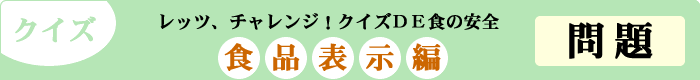 クイズ　レッツ、チャレンジ！クイズDE食の安全　「食品表示編」　問題