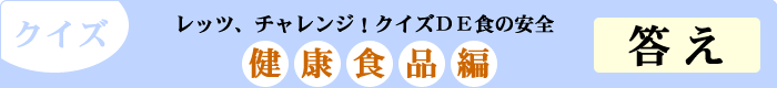 クイズ　レッツ、チャレンジ！クイズDE食の安全　「健康食品編」　答え