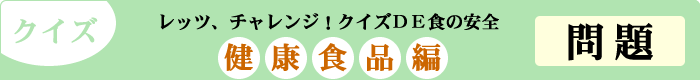 クイズ　レッツ、チャレンジ！クイズDE食の安全　「健康食品編」　問題