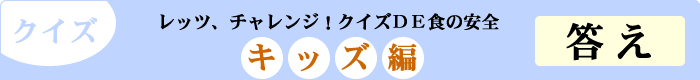 クイズ　レッツ、チャレンジ！クイズDE食の安全　「キッズ編」　答え