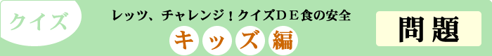 クイズ　レッツ、チャレンジ！クイズDE食の安全　「キッズ編」　問題