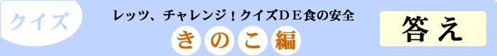 クイズ　レッツ、チャレンジ！クイズDE食の安全　「きのこ編」　答え