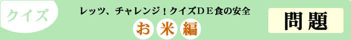 クイズ　レッツ、チャレンジ！クイズDE食の安全　「お米編」　問題