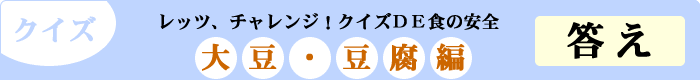 クイズ　レッツ、チャレンジ！クイズDE食の安全　「大豆・豆腐編」　答え