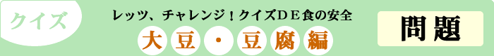 クイズ　レッツ、チャレンジ！クイズDE食の安全　「大豆・豆腐編」　問題