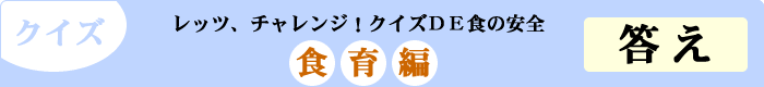 クイズ　レッツ、チャレンジ！クイズDE食の安全　「食育編」　答え