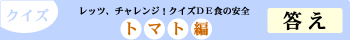 クイズ　レッツ、チャレンジ！クイズDE食の安全　「トマト編」　答え