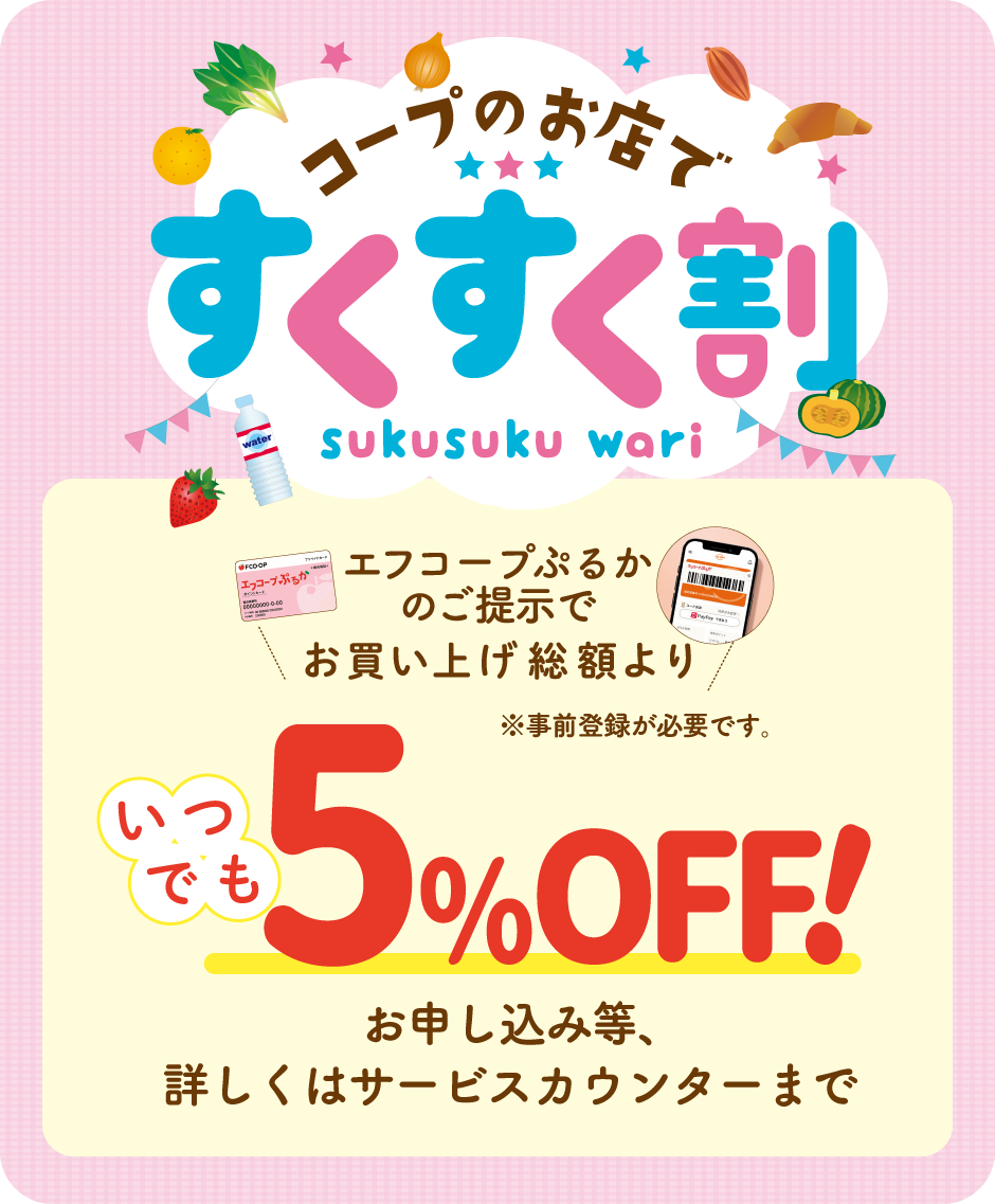 コープのお店ですくすく割 エフコープぷるかのご提示でお買い上げ総額より、いつでも！5%OFF！事前登録が必要です。お申し込み等、詳しくはサービスカウンターまで