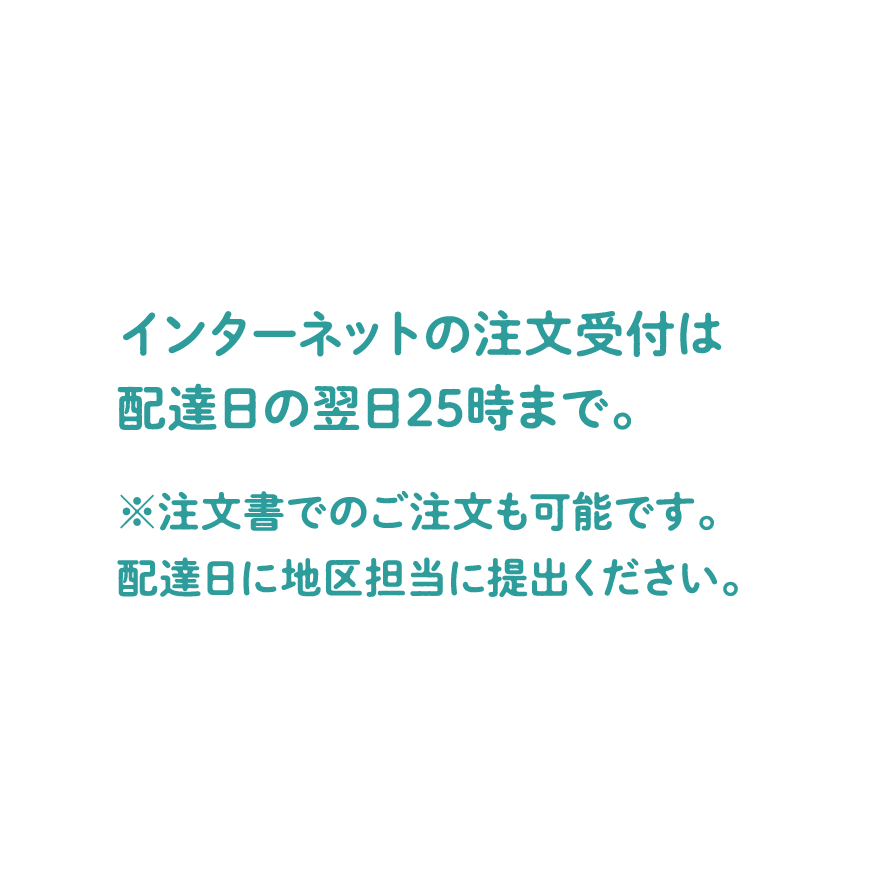 インターネットの注文受付は配達日の翌日25時まで。注文書でのご注文も可能です。配達日に地区担当に提出ください。